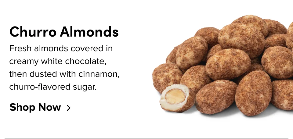 Churro Almonds: Fresh almonds covered in creamy white chocolate, then dusted with cinnamon, churro-flavored sugar.