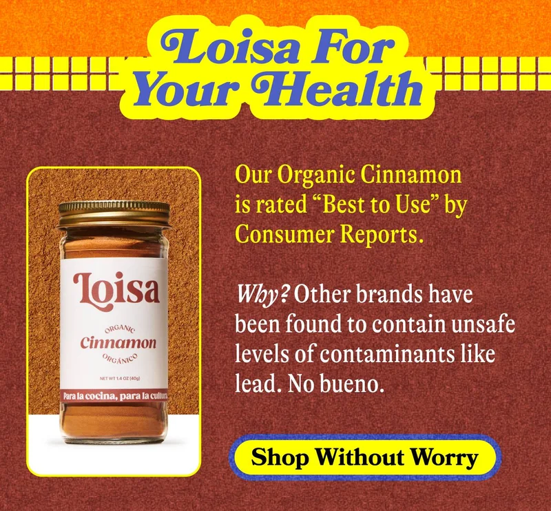 Loisa For Your Health Our Organic Cinnamon is rated “Best to Use” by Consumer Reports. Why? Other brands have been found to contain unsafe levels of contaminants like lead. No bueno. SHOP WITHOUT WORRY