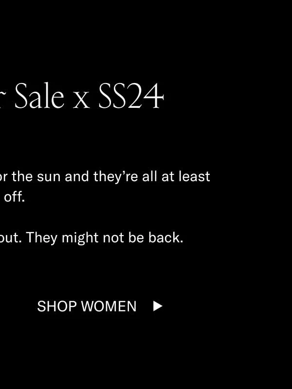he Summer Sale x SS24. These SS24 styles were made for the sun and they're all at least 30% off. Shop them before they sell out. They might not be back. Shop Women