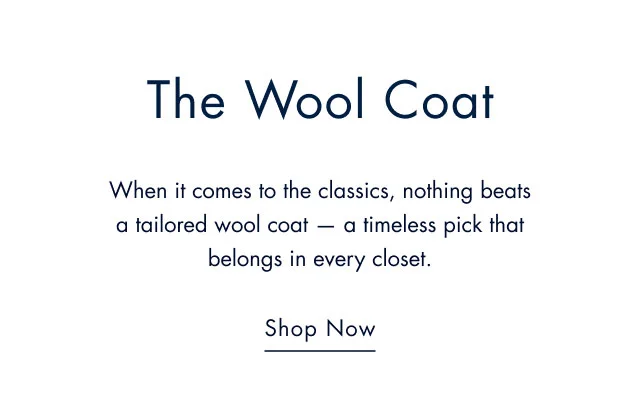 The wool coat When it comes to the calssicsm nothing beats a tailored wool coat - a timeless pick that belongs in every closet. Shop now