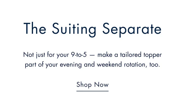 The suting separate Now just your 9-to-5 - make a tailored topper part of your evening and weekend rotation, too. Shop now