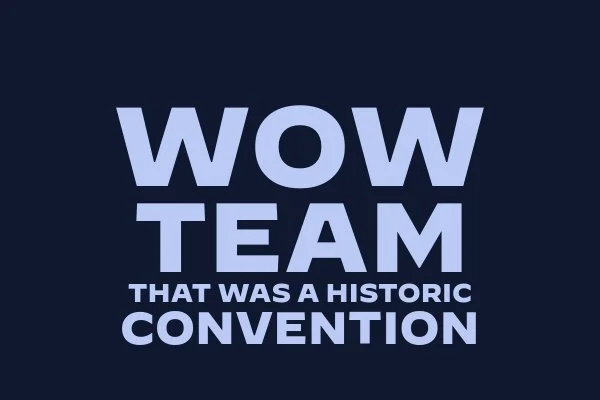 WOW, TEAM: THAT WAS A  HISTORIC CONVENTION.