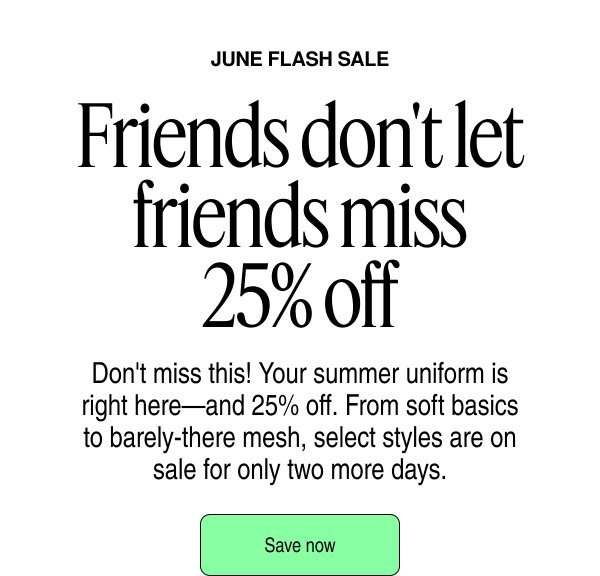 June Flash Sale - Friends don't let friends miss 25% off | Save Now