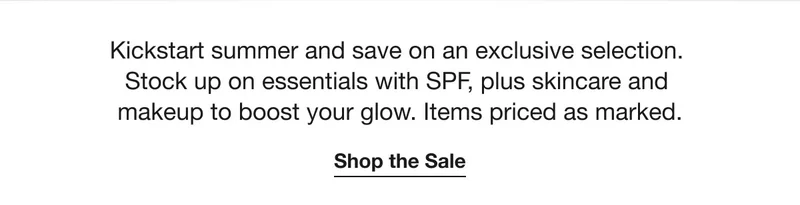 Kickstart summer and save on an exclusive selection. Stock up on essentials with SPF, plus skincare and makeup to boost your glow. Items priced as marked. | Shop the Sale