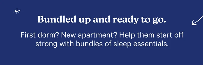 Bundled up and ready to go. First dorm? New apartment? Help them start off strong with bundles of sleep essentials.