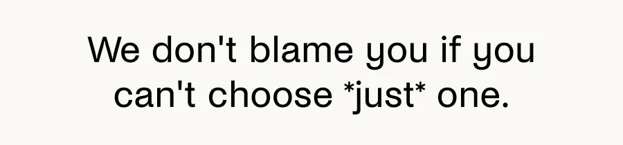 We don't blame you if you can't choose *just* one.