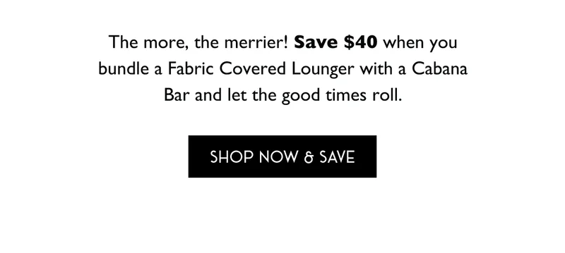 The more, the merrier! Save $40 when you bundle a Fabric Covered Lounger with a Cabana Bar and let the good times roll.
