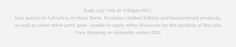 Ends July 14th at 11:59pm PDT. Sale applies to full-price, in-stock items. Excludes Limited Edition and backorder products, as well as select third-party gear. Unable to apply other discounts for the duration of the sale. Free shipping on domestic orders $50.n
