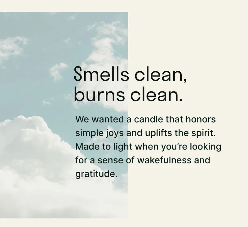 Smells clean, burns clean. We wanted a candle that honors simple joys and uplifts the spirit. Made to light when you're looking for a sense of wakefulness and gratitude.