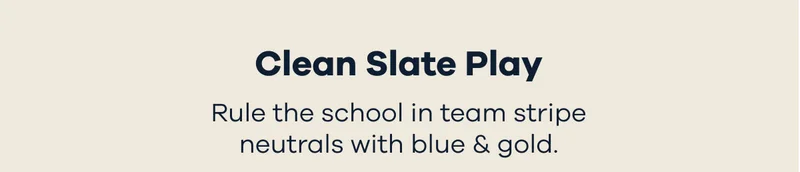 Clean Slate Play. Rule the school in team stripe neutrals with blue & gold.