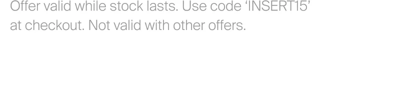 Offer valid while stock lasts. Use code&nbsp;‘INSERT15’ at checkout. Not valid with other offers.