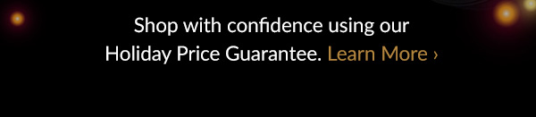 Shop with confidence using our Holiday Price Guarantee.