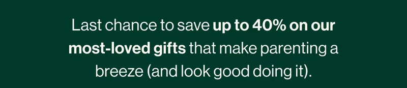 Last chance to save up to 40% on our most-loved gifts that make parenting a breeze (and look good doing it).