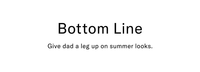 Bottom Line Give dad a leg up on summer looks.