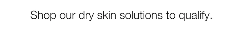 Shop our dry skin solutions to qualify.