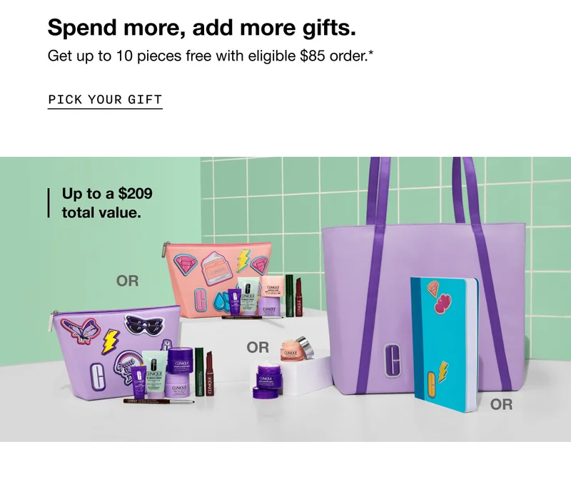 Spend more, add more gifts. Get up to 10 pieces free with eligible $85 order.* Pick Your Gift Up to a $209 total value.