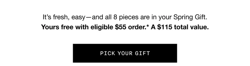 It’s fresh, easy—and all 8 pieces are in your Spring Gift. Yours free with&nbsp;eligible&nbsp;$55 order.* A $115 total value. Pick Your Gift