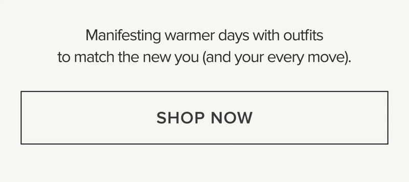 Manifesting warmer days with outfits to match the new you (and your every move). SHOP NOW