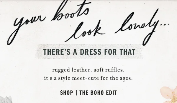 your boots look lonely... there's a dress for that, rugged leather. soft ruffles. it's a style meet-cute for the ages. shop the boho edit