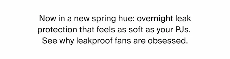 Now in a new spring hue: overnight leak protection that feels as soft as your PJs. See why leakproof fans are obsessed.
