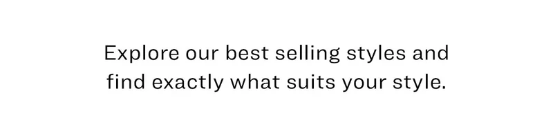 Explore our best selling styles and find exactly what suits your style