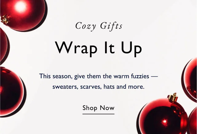 Cozy gifts                                            Wrap it up                                            This season, give them the warm fuzzies - sweaters, scraves, hats and more.                                            Shop now