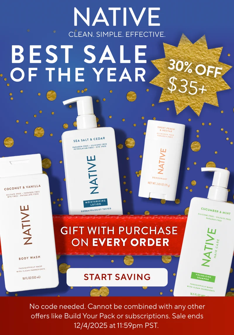 Native. Clean. Simple. Effective. Best Sale of the year. 30% Off $35+. Gift with purchase on Every Order. Start Saving. No code needed. cannot be combined with any other offers like build your pack or subscriptions. Sale ends 12/4/2025 at 11:59pm PST. Native. Clean. Simple. Effective. Best Sale of the year. 30% Off $35+. Gift with purchase on Every Order. Start Saving. No code needed. cannot be combined with any other offers like build your pack or subscriptions. Sale ends 12/4/2025 at 11:59pm PST.