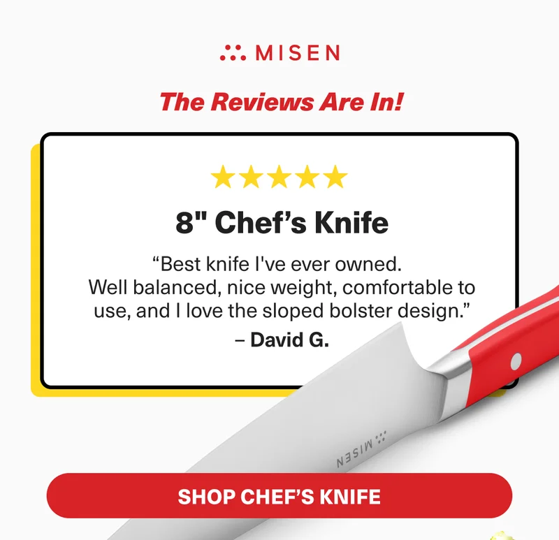 Misen. The reviews are in!! The 8" Chef's Knife is the "best knife I've ever owned." according to David G.