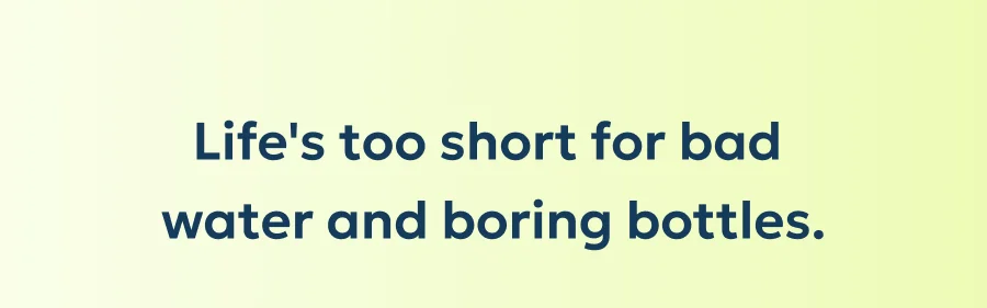 Life's too short for bad  water and boring bottles.