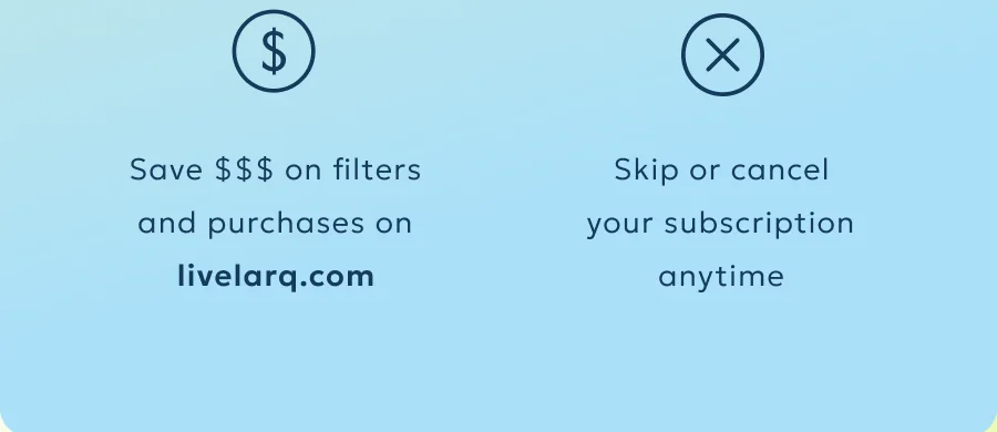 Save $$$ on filters and purchases on livelarq.com Skip or cancel your subscription anytime