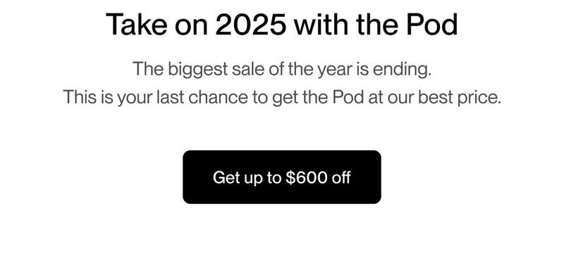 Take on 2025 with the Pod The biggest sale of the year is ending. This is your last chance to get the Pod at our best price.