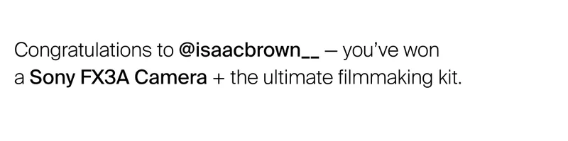 Congratulations to @isaacbrown__ — you’ve won  a Sony FX3A Camera + the ultimate filmmaking kit.