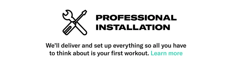 PROFESSIONAL INSTALLATION. We'll deliver and set up everything so all you have to think about is your first workout. CTA: Learn More