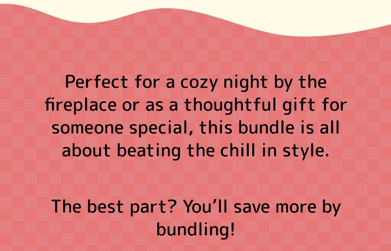 Perfect for a cozy night by the fireplace or as a thoughtful gift for someone special, this bundle is all about beating the chill in style. The best part? You’ll save more by bundling!