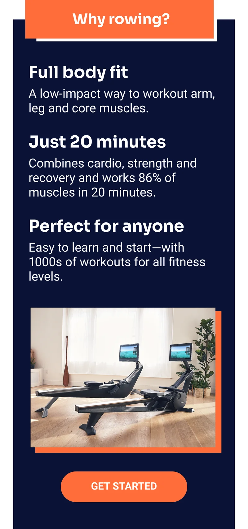 Why rowing? Full body fit: A low-impact way to workout arm, leg and core muscles. Just 20 minutes: Combines cardio, strength and recovery and works 86% of muscles in 20 minutes. Perfect for anyone: Easy to learn and start—with 1000s of workouts for all fitness levels. Get started