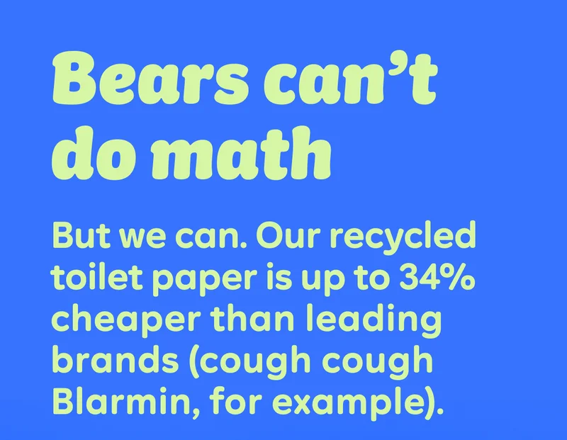 Bears can’t do math  But we can. Our recycled toilet paper is up to 34% cheaper than leading brands (cough cough Blarmin, for example).