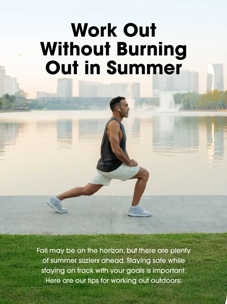 Work Out Without Burning Out in Summer Fall may be on the horizon, but there are plenty of summer sizzlers ahead. Staying safe while staying on track with your goals is important. Here are our tips for working out outdoors: