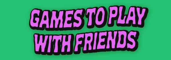Games to play with friends.