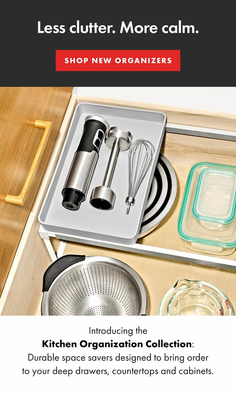 Less clutter. More calm. Introducing the Kitchen Organization Collection: Durable space savers designed to bring order to your deep drawers, countertops and cabinets. | SHOP NEW ORGANIZERS