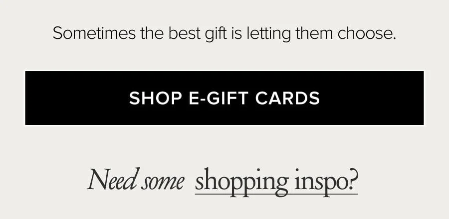 Sometimes the best gift is letting them choose. SHOP E-GIFT CARDS. Need some shopping inspo?