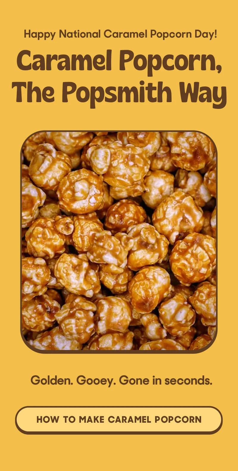 Happy National Caramel Popcorn Day! Caramel Popcorn, The Popsmith Way http://Golden. Gooey. Gone in seconds. HOW TO MAKE CARAMEL POPCORN