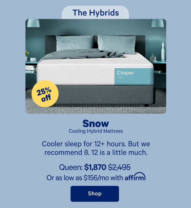 The Hybrids; Snow Cooling Hybrid Mattress; Cooler sleep for 12+ hours. But we recommend 8. 12 is a little much.