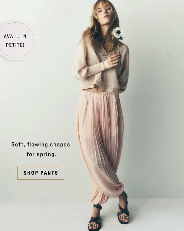 available in petite! soft, flowing shapes for spring. shop pants