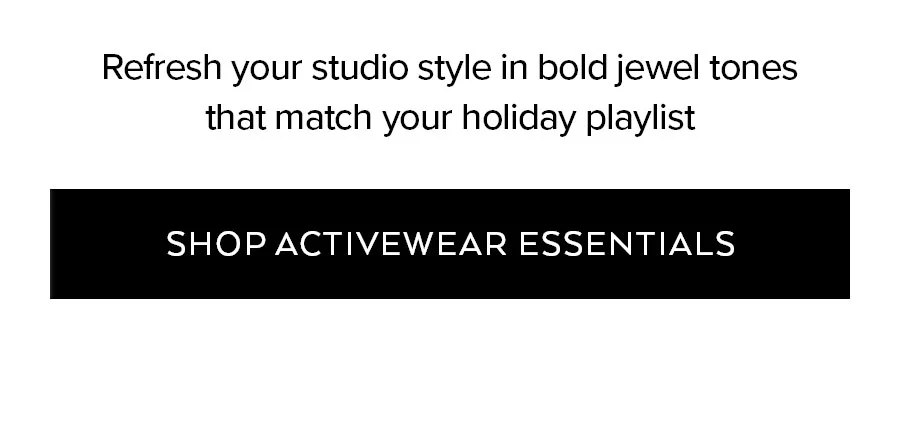 REFRESH YOUR STUDIO STYLE IN BOLD JEWEL TONES THAT MATCH YOUR HOLIDAY PLAYLIST SHOP ACTIVEWEAR ESSENTIALS