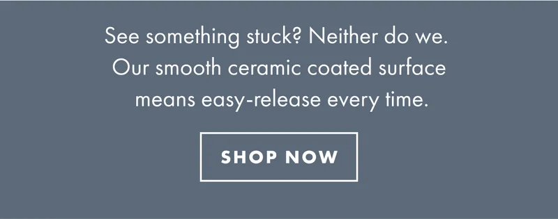 See something stuck? Neither do we. Our smooth ceramic coated surface means easy-release every time. | SHOP NOW