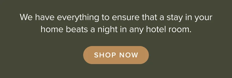 We have everything to ensure that a stay in your home beats a night in any hotel room. Shop now.