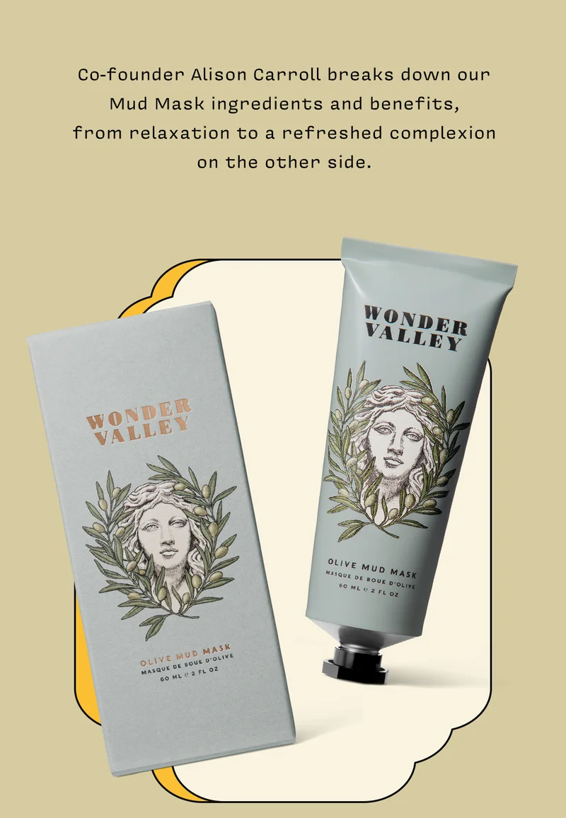Co-founder Alison Carroll breaks down our Mud Mask ingredients and benefits,  from relaxation to a refreshed complexion on the other side.   “A facial in a tube” is the common feedback for this cult-favorite. If you’ve bought  this limited, seasonal mud mask before,  you know how pure and transformative  this can be for your skin. I like to  luxuriate in the ten minutes of idle time this mask calls for. Once a week, a slice of me-time with a refreshed complexion  on the other side.