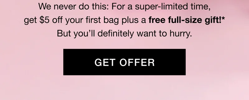 We never do this: For a super-limited time, get $5 off your first bag plus a free full-size gift!* But youβll definitely want to hurry. GET OFFER