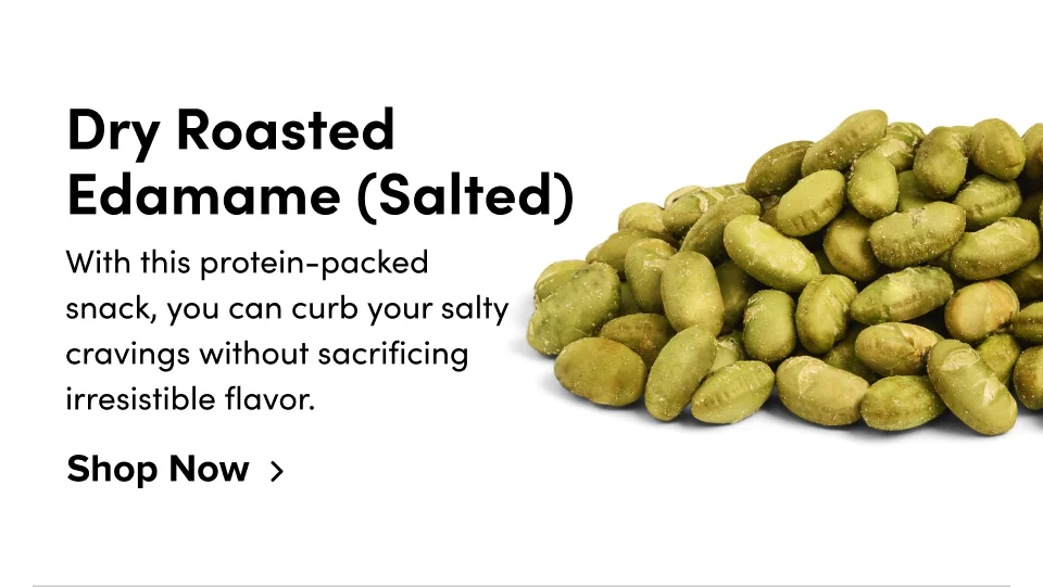 Dry Roasted Edamame (Salted) With this protein-packed snack, you can curb your salty cravings without sacrificing irresistible flavor. Shop Now
