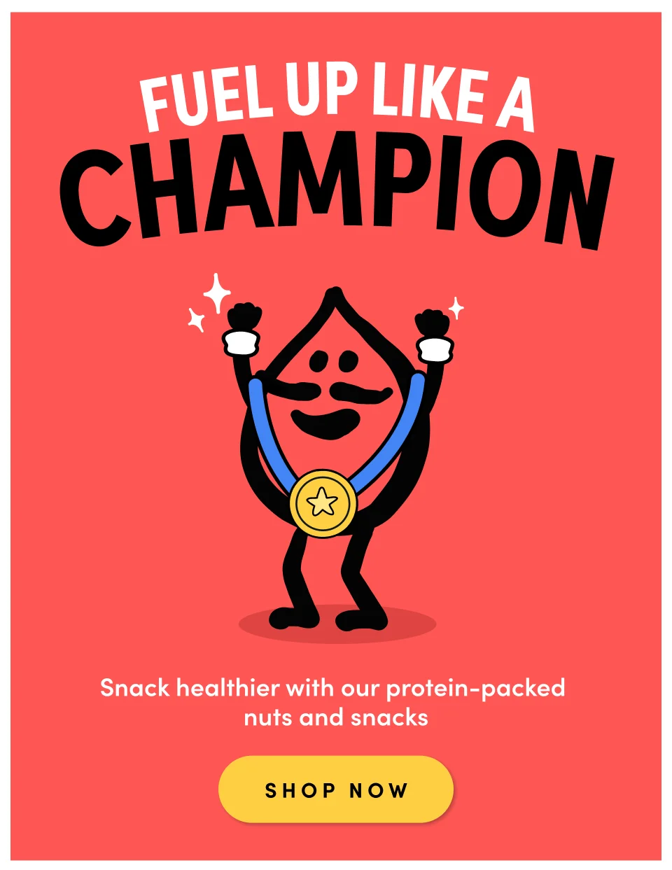FUEL UP LIKE A CHAMPION Snack healthier with our protein-packed nuts and snacks SHOP NOW